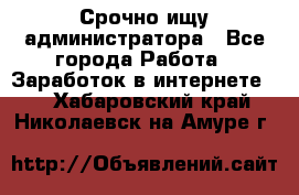 Срочно ищу администратора - Все города Работа » Заработок в интернете   . Хабаровский край,Николаевск-на-Амуре г.